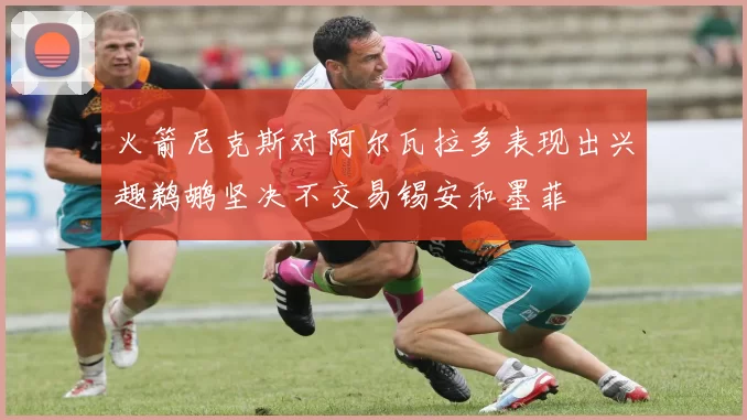 火箭尼克斯对阿尔瓦拉多表现出兴趣鹈鹕坚决不交易锡安和墨菲