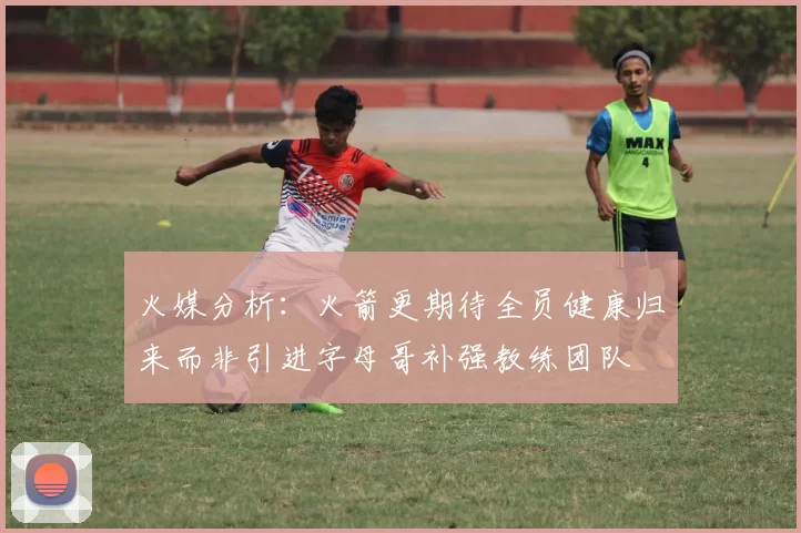 火媒分析：火箭更期待全员健康归来而非引进字母哥补强教练团队