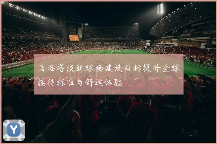 马洛塔谈新球场建设目标提升全球接待标准与舒适体验