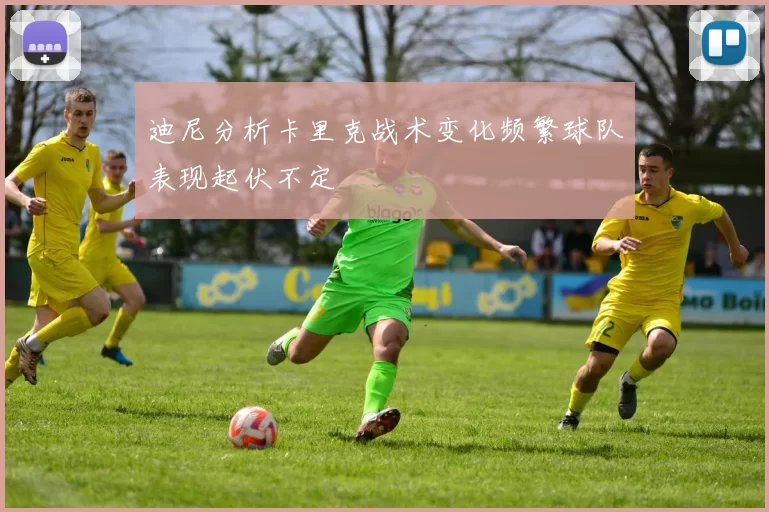 迪尼分析卡里克战术变化频繁球队表现起伏不定