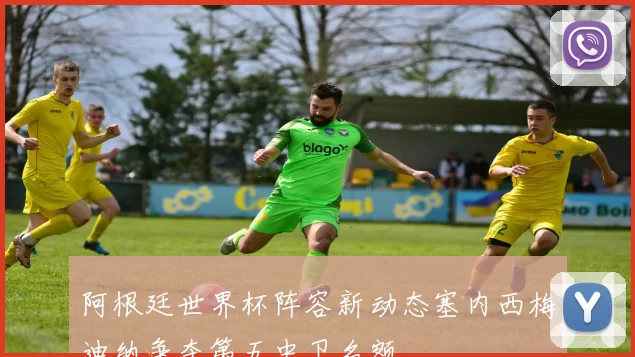 阿根廷世界杯阵容新动态塞内西梅迪纳争夺第五中卫名额