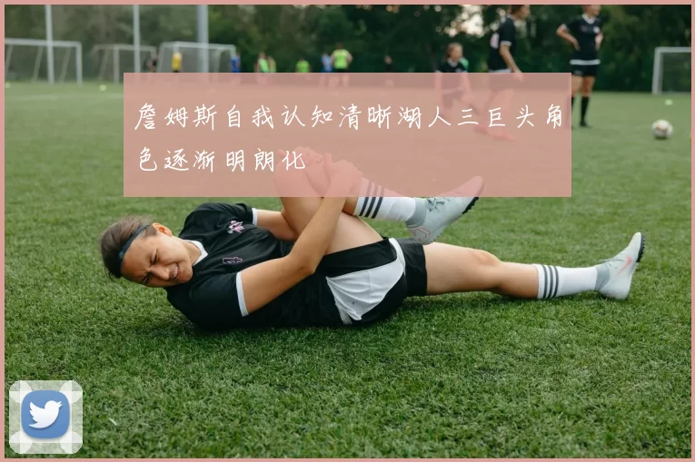 詹姆斯自我认知清晰湖人三巨头角色逐渐明朗化