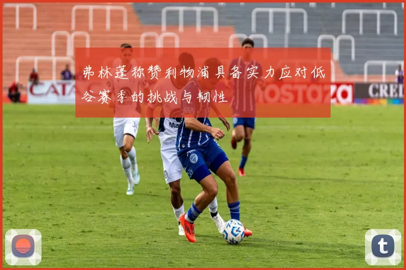 弗林蓬称赞利物浦具备实力应对低谷赛季的挑战与韧性