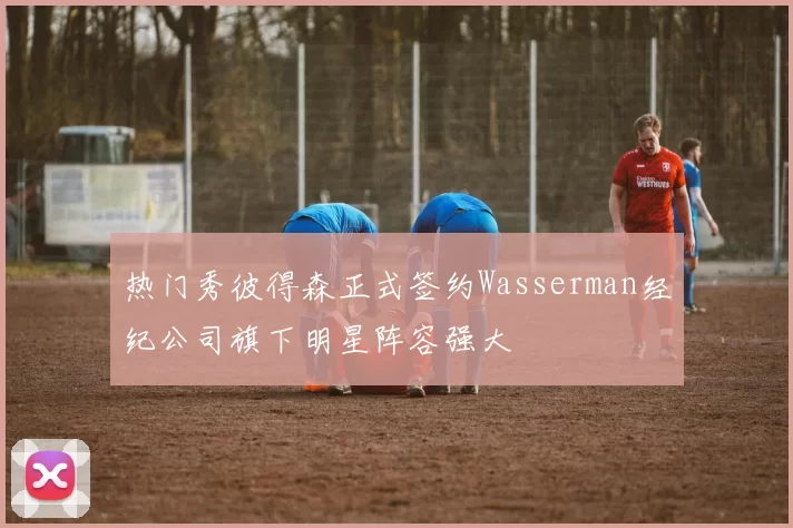 热门秀彼得森正式签约Wasserman经纪公司旗下明星阵容强大