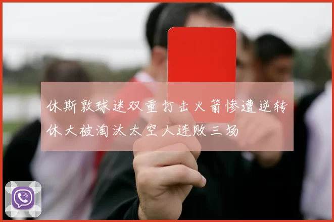 休斯敦球迷双重打击火箭惨遭逆转休大被淘汰太空人连败三场