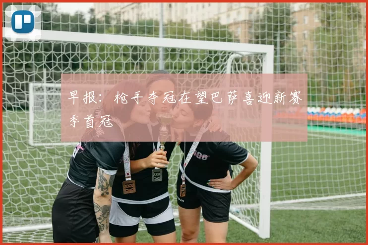 早报：枪手夺冠在望巴萨喜迎新赛季首冠