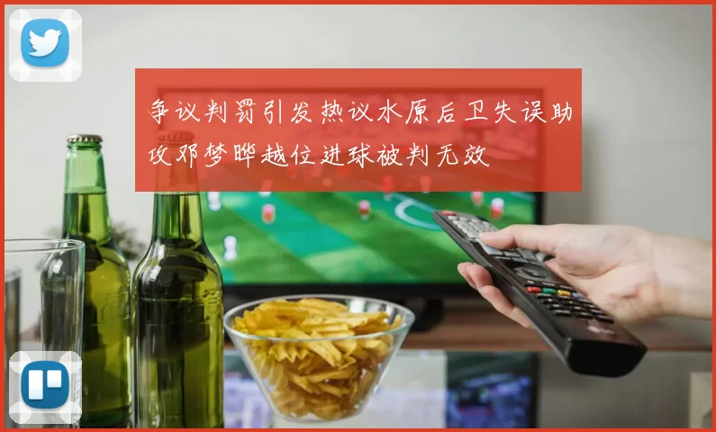 争议判罚引发热议水原后卫失误助攻邓梦晔越位进球被判无效