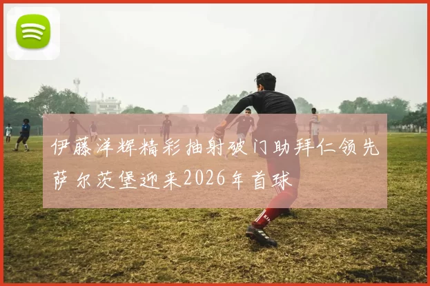 伊藤洋辉精彩抽射破门助拜仁领先萨尔茨堡迎来2026年首球