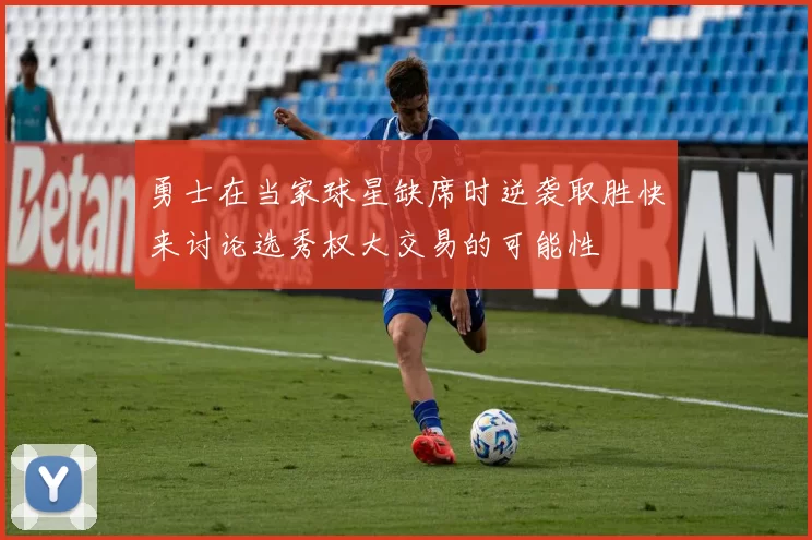 勇士在当家球星缺席时逆袭取胜快来讨论选秀权大交易的可能性