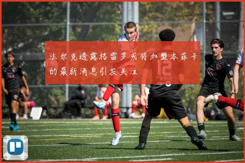 法尔克透露格雷罗或将加盟本菲卡的最新消息引发关注