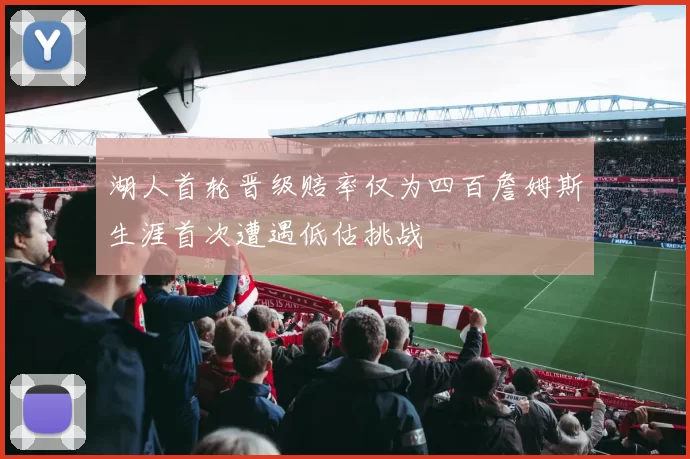 湖人首轮晋级赔率仅为四百詹姆斯生涯首次遭遇低估挑战