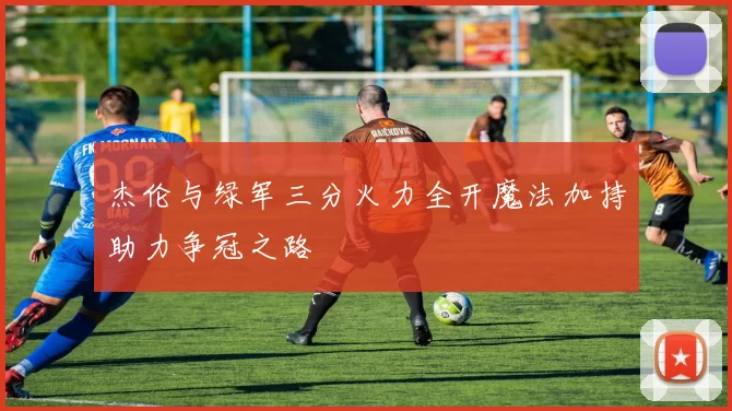 杰伦与绿军三分火力全开魔法加持助力争冠之路