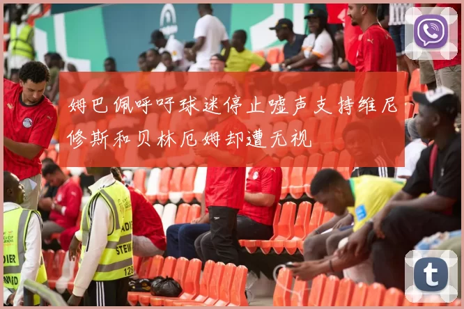 姆巴佩呼吁球迷停止嘘声支持维尼修斯和贝林厄姆却遭无视