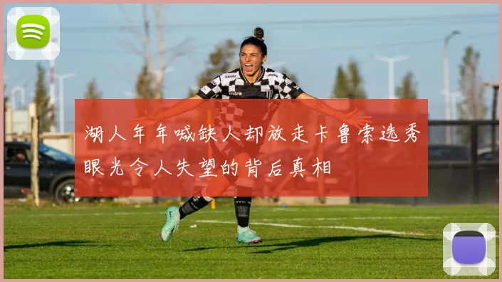 湖人年年喊缺人却放走卡鲁索选秀眼光令人失望的背后真相