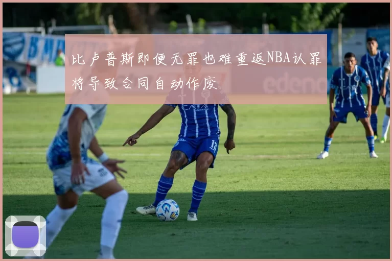 比卢普斯即便无罪也难重返NBA认罪将导致合同自动作废