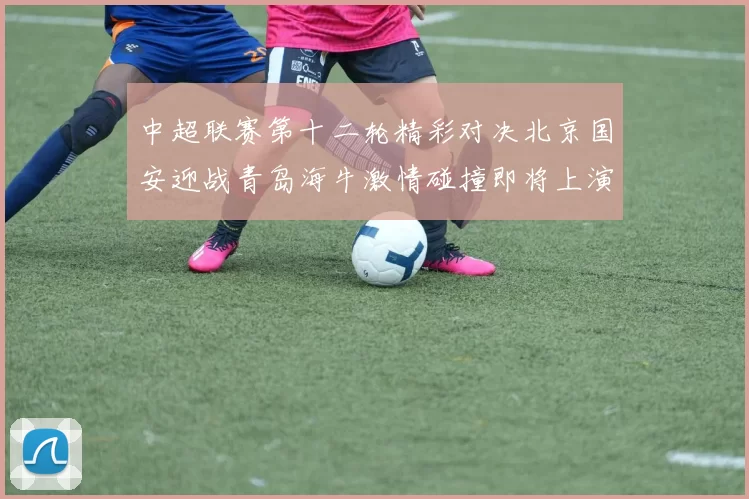 中超联赛第十二轮精彩对决北京国安迎战青岛海牛激情碰撞即将上演