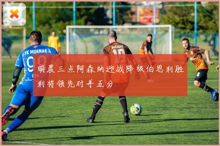 明晨三点阿森纳迎战降级伯恩利胜利将领先对手五分