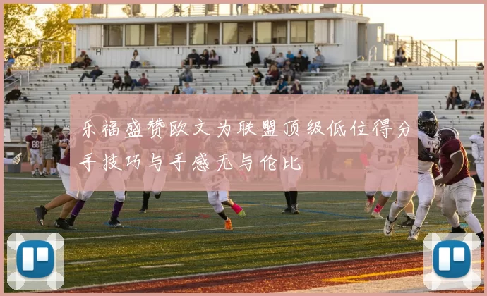 乐福盛赞欧文为联盟顶级低位得分手技巧与手感无与伦比