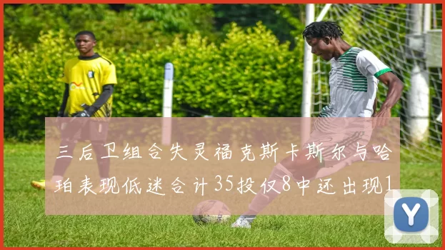 三后卫组合失灵福克斯卡斯尔与哈珀表现低迷合计35投仅8中还出现10次失误
