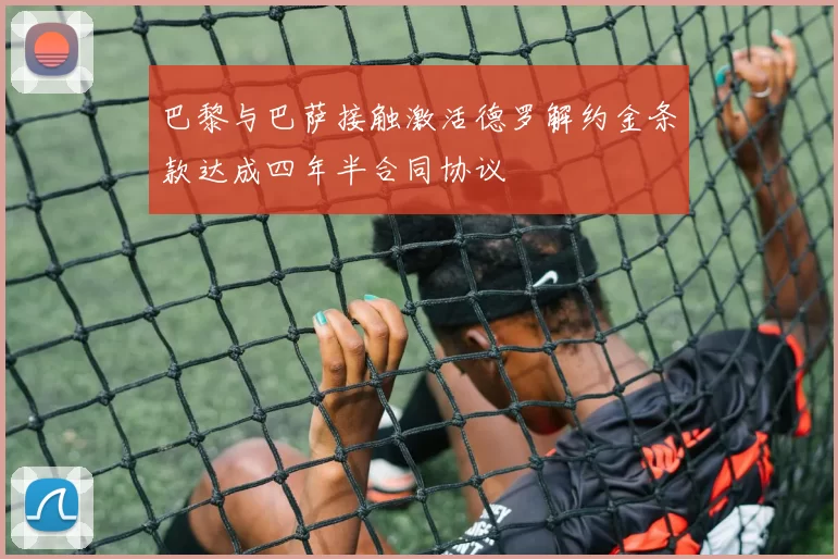 巴黎与巴萨接触激活德罗解约金条款达成四年半合同协议