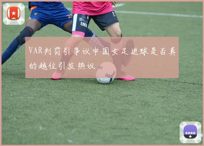 VAR判罚引争议中国女足进球是否真的越位引发热议