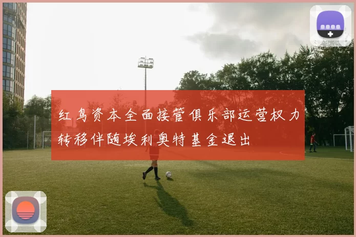 红鸟资本全面接管俱乐部运营权力转移伴随埃利奥特基金退出