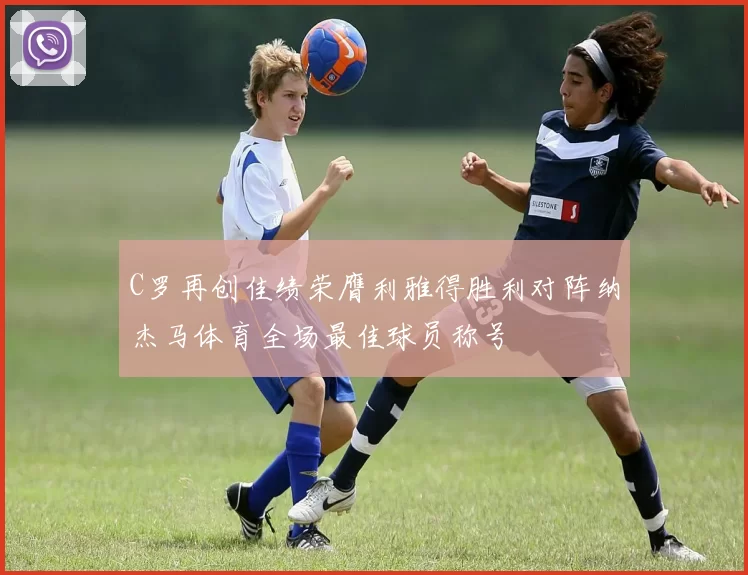 C罗再创佳绩荣膺利雅得胜利对阵纳杰马体育全场最佳球员称号