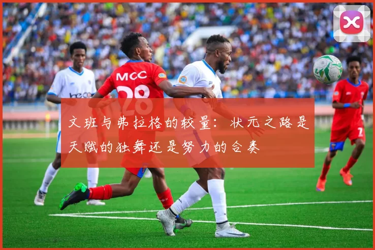 文班与弗拉格的较量：状元之路是天赋的独舞还是努力的合奏