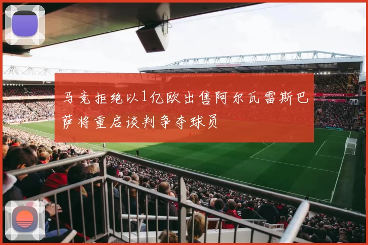 马竞拒绝以1亿欧出售阿尔瓦雷斯巴萨将重启谈判争夺球员