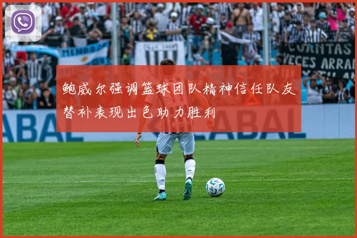 鲍威尔强调篮球团队精神信任队友替补表现出色助力胜利