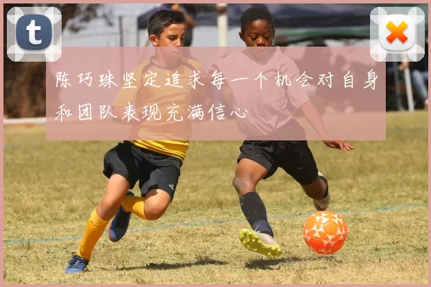 陈巧珠坚定追求每一个机会对自身和团队表现充满信心
