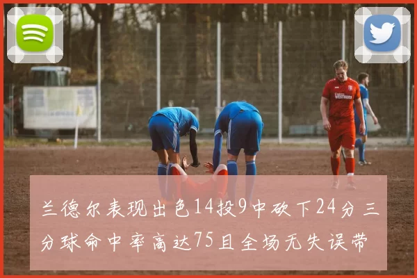 兰德尔表现出色14投9中砍下24分三分球命中率高达75且全场无失误带领球队获胜